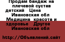 Продам бандаж на плечевой сустав детский › Цена ­ 1 000 - Ивановская обл. Медицина, красота и здоровье » Другое   . Ивановская обл.